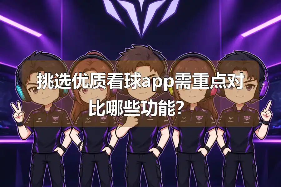 挑选优质看球app需重点对比哪些功能?